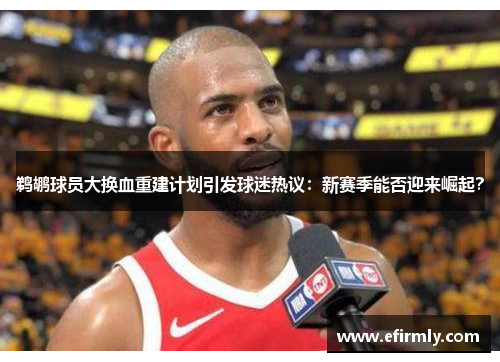 鵜鶘球員大換血重建計劃引發球迷熱議：新賽季能否迎來崛起？