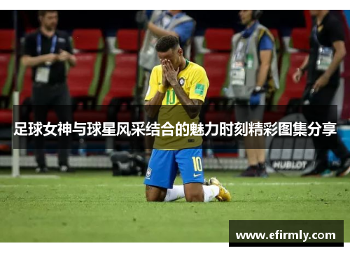 足球女神與球星風采結合的魅力時刻精彩圖集分享